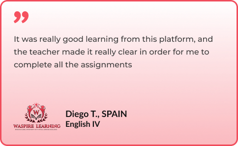 It was really good learning from this platform, and the teacher made it really clear in order for me to complete all the assignments By Diego T., SPAIN - English IV